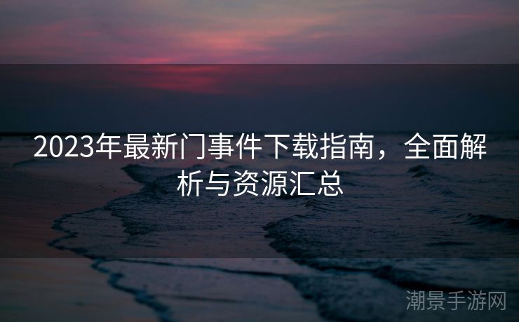 2023年最新门事件下载指南，全面解析与资源汇总