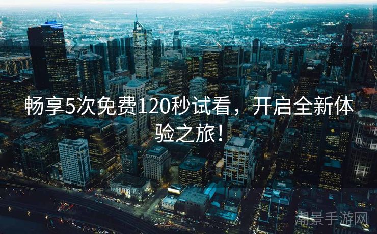 畅享5次免费120秒试看，开启全新体验之旅！