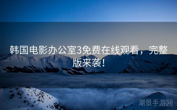 韩国电影办公室3免费在线观看，完整版来袭！