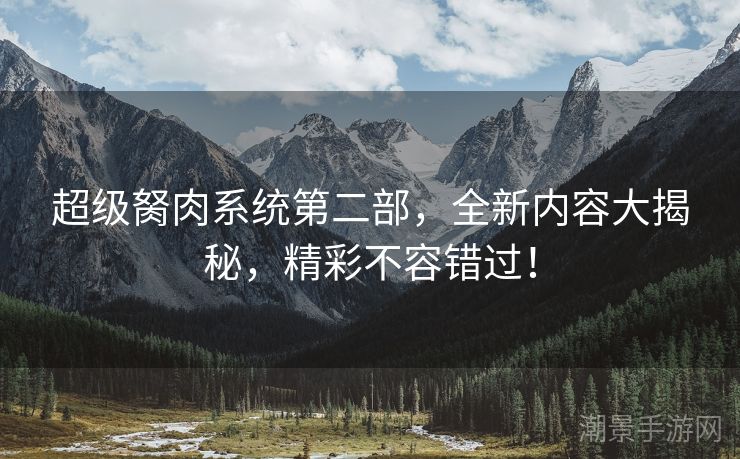 超级胬肉系统第二部，全新内容大揭秘，精彩不容错过！