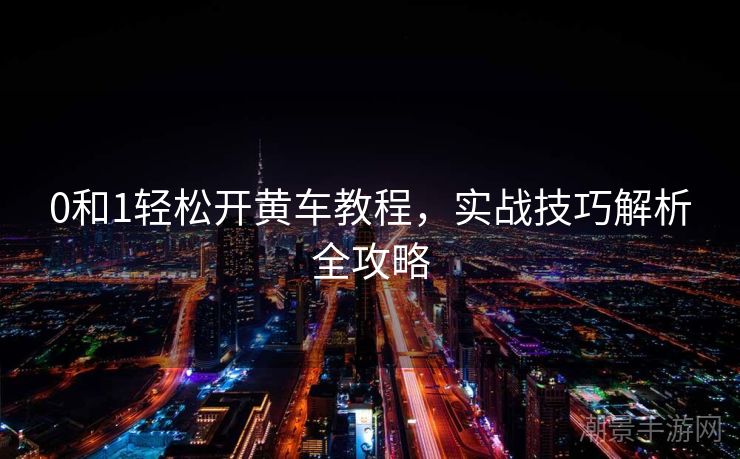 0和1轻松开黄车教程，实战技巧解析全攻略