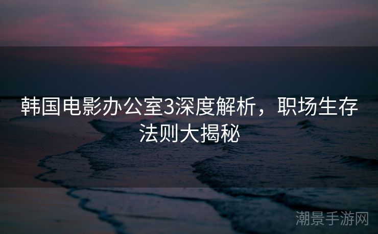 韩国电影办公室3深度解析，职场生存法则大揭秘