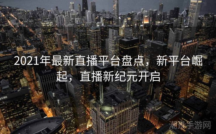 2021年最新直播平台盘点，新平台崛起，直播新纪元开启