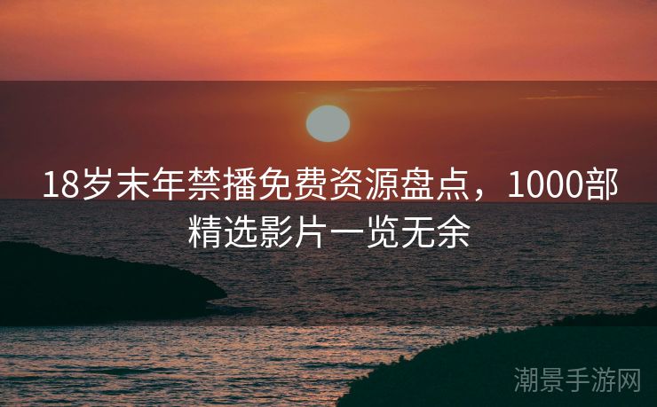 18岁末年禁播免费资源盘点，1000部精选影片一览无余