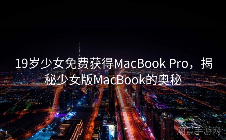 19岁少女免费获得MacBook Pro，揭秘少女版MacBook的奥秘