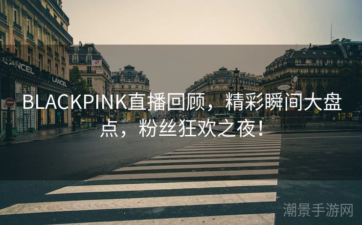 BLACKPINK直播回顾，精彩瞬间大盘点，粉丝狂欢之夜！