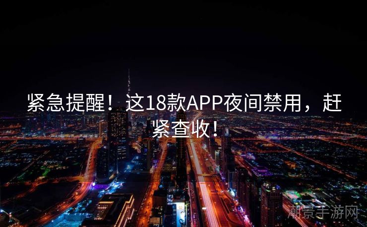 紧急提醒！这18款APP夜间禁用，赶紧查收！