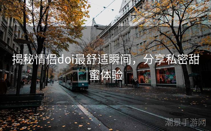 揭秘情侣doi最舒适瞬间，分享私密甜蜜体验