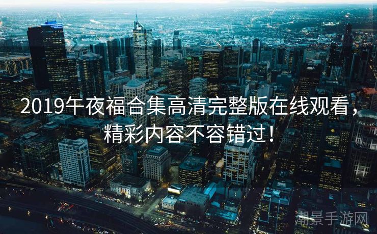 2019午夜福合集高清完整版在线观看，精彩内容不容错过！