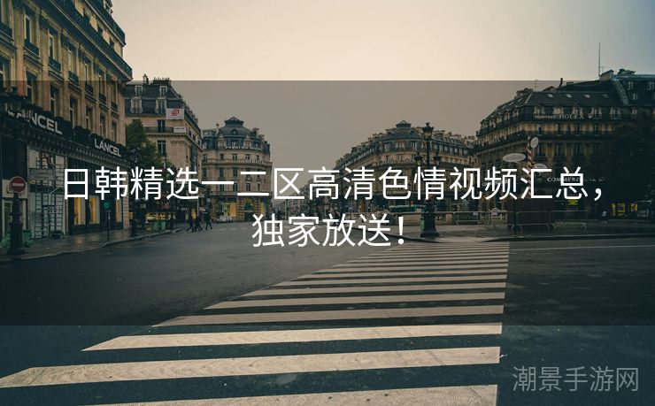 日韩精选一二区高清色情视频汇总，独家放送！