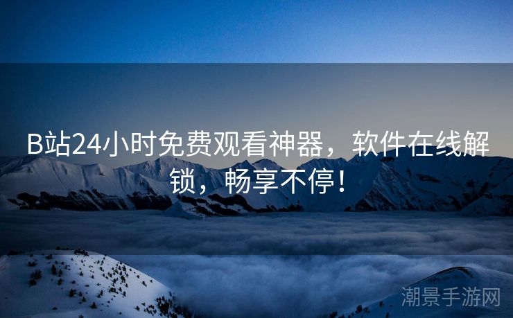 B站24小时免费观看神器，软件在线解锁，畅享不停！