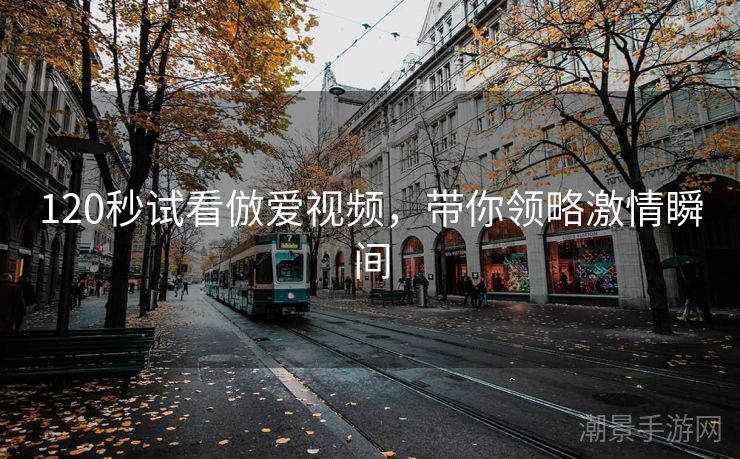 120秒试看倣爱视频，带你领略激情瞬间