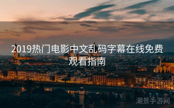 2019热门电影中文乱码字幕在线免费观看指南