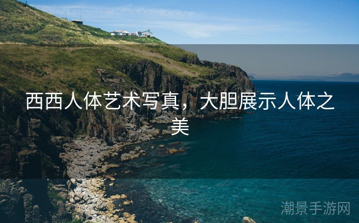 西西人体艺术写真，大胆展示人体之美