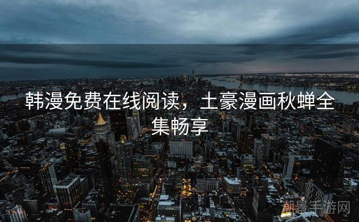 韩漫免费在线阅读，土豪漫画秋蝉全集畅享