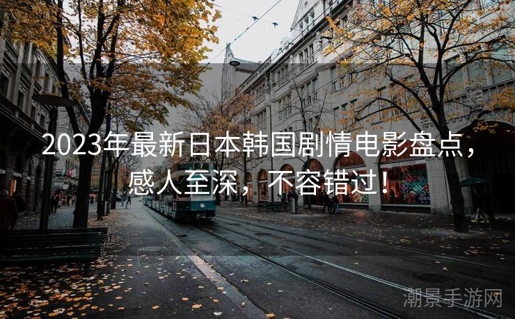 2023年最新日本韩国剧情电影盘点，感人至深，不容错过！