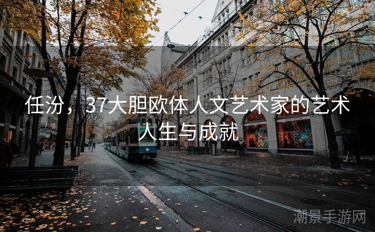 任汾，37大胆欧体人文艺术家的艺术人生与成就