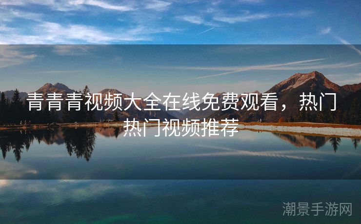 青青青视频大全在线免费观看，热门热门视频推荐