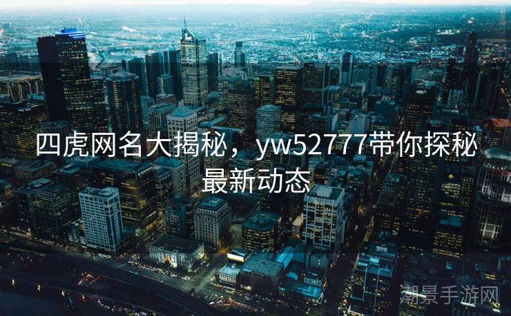 四虎网名大揭秘，yw52777带你探秘最新动态