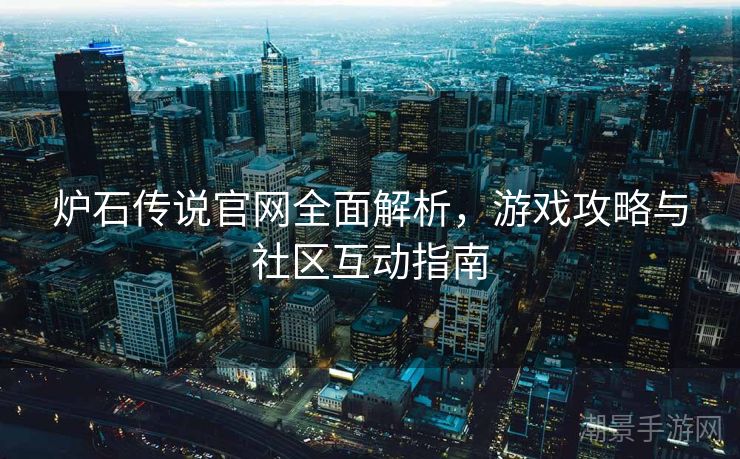 炉石传说官网全面解析，游戏攻略与社区互动指南