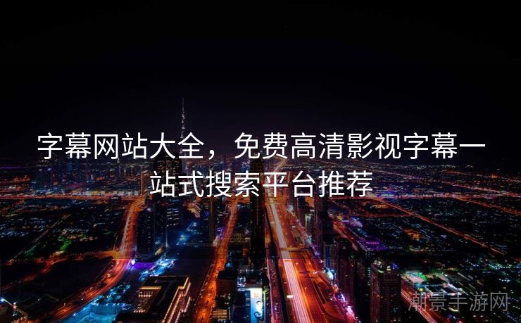 字幕网站大全，免费高清影视字幕一站式搜索平台推荐