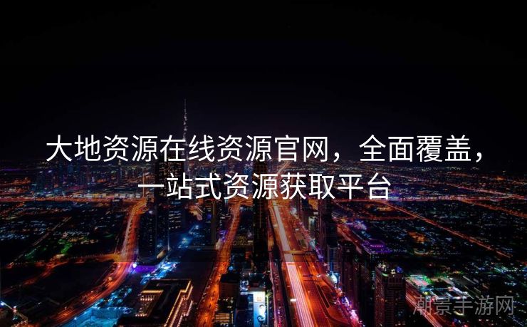 大地资源在线资源官网，全面覆盖，一站式资源获取平台