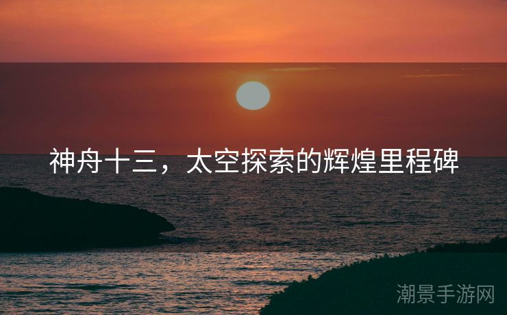 神舟十三，太空探索的辉煌里程碑