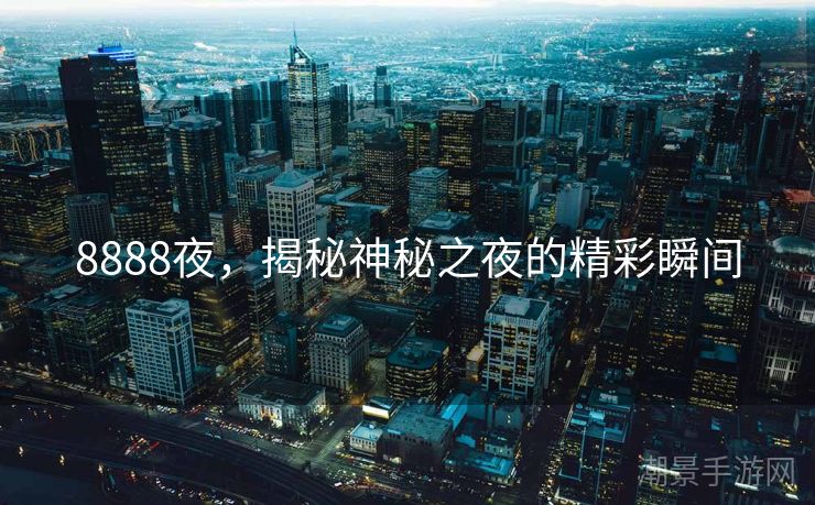 8888夜，揭秘神秘之夜的精彩瞬间