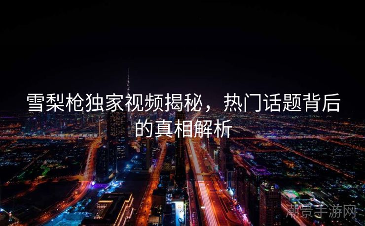 雪梨枪独家视频揭秘，热门话题背后的真相解析