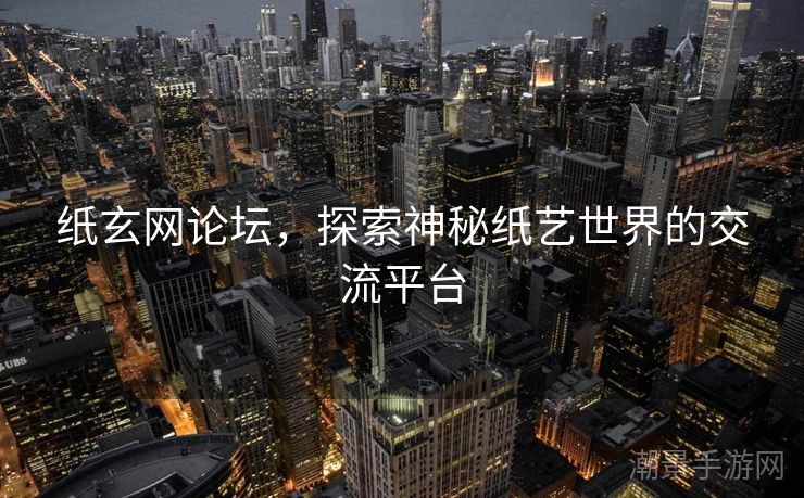 纸玄网论坛，探索神秘纸艺世界的交流平台