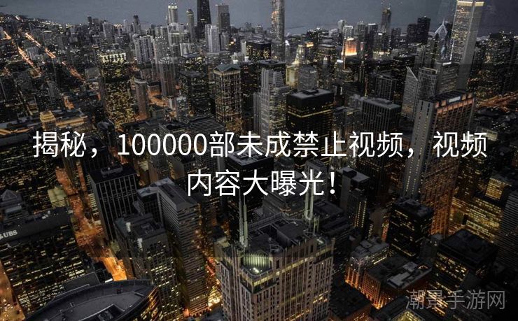 揭秘，100000部未成禁止视频，视频内容大曝光！