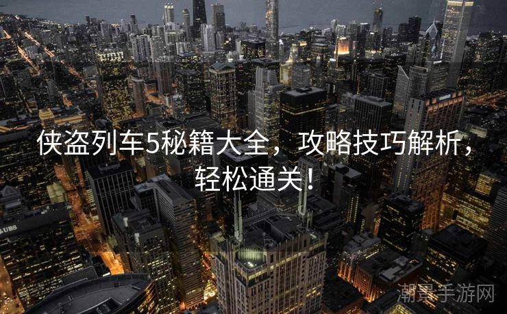 侠盗列车5秘籍大全，攻略技巧解析，轻松通关！