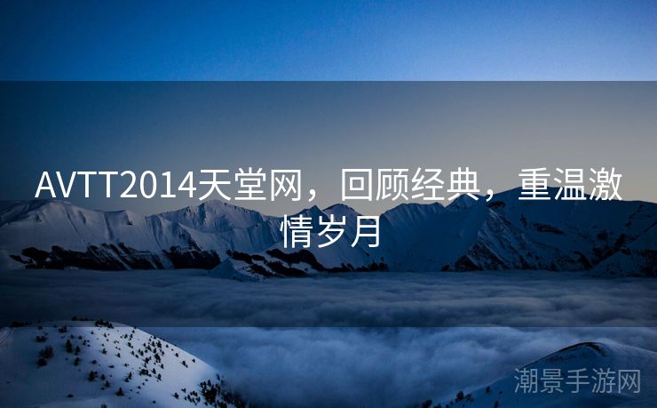 AVTT2014天堂网，回顾经典，重温激情岁月