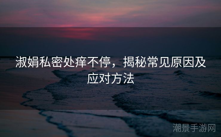 淑娟私密处痒不停，揭秘常见原因及应对方法