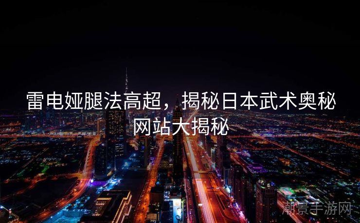 雷电娅腿法高超，揭秘日本武术奥秘网站大揭秘