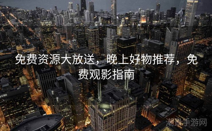 免费资源大放送，晚上好物推荐，免费观影指南
