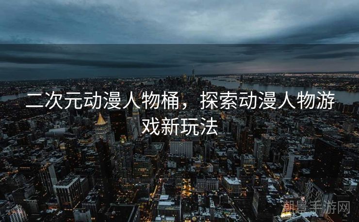 二次元动漫人物桶，探索动漫人物游戏新玩法