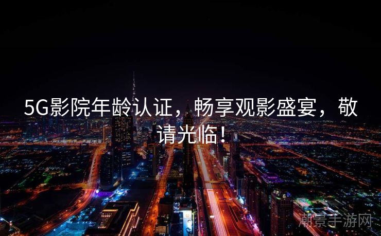 5G影院年龄认证，畅享观影盛宴，敬请光临！