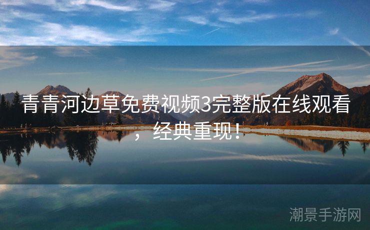 青青河边草免费视频3完整版在线观看，经典重现！
