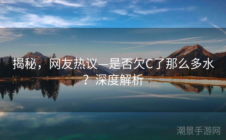 揭秘，网友热议—是否欠C了那么多水？深度解析