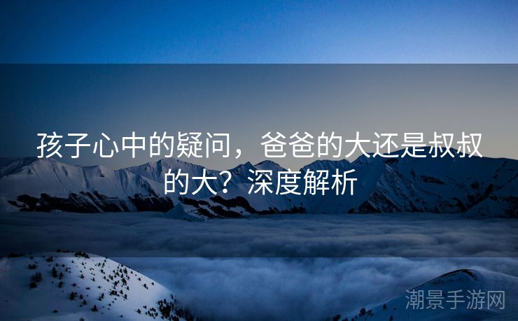 孩子心中的疑问，爸爸的大还是叔叔的大？深度解析