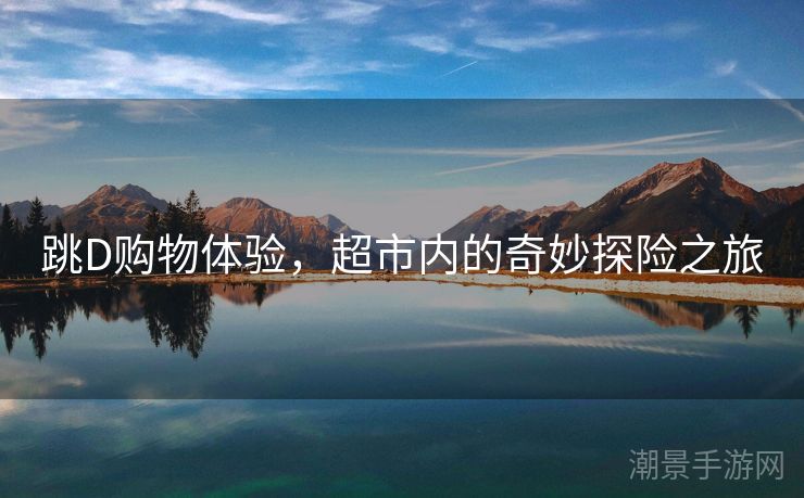 跳D购物体验，超市内的奇妙探险之旅