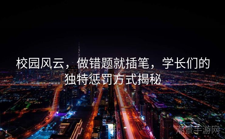 校园风云，做错题就插笔，学长们的独特惩罚方式揭秘