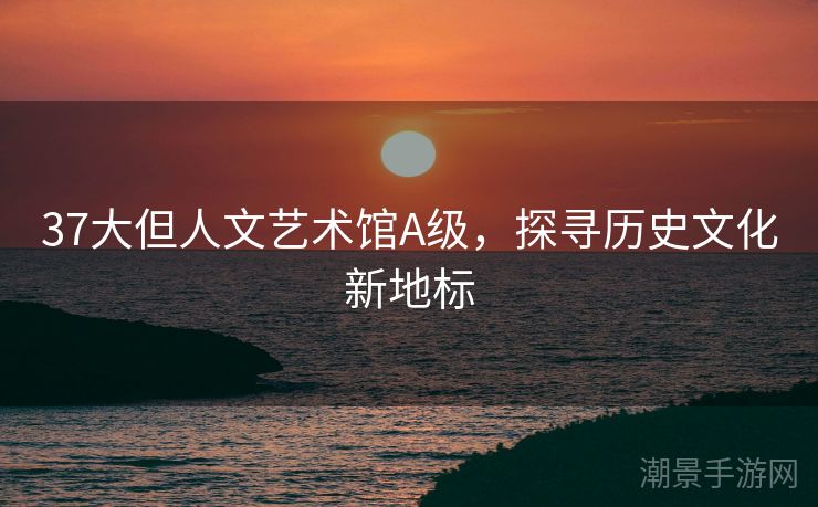 37大但人文艺术馆A级，探寻历史文化新地标