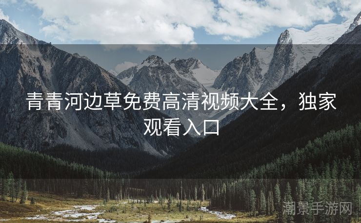 青青河边草免费高清视频大全，独家观看入口