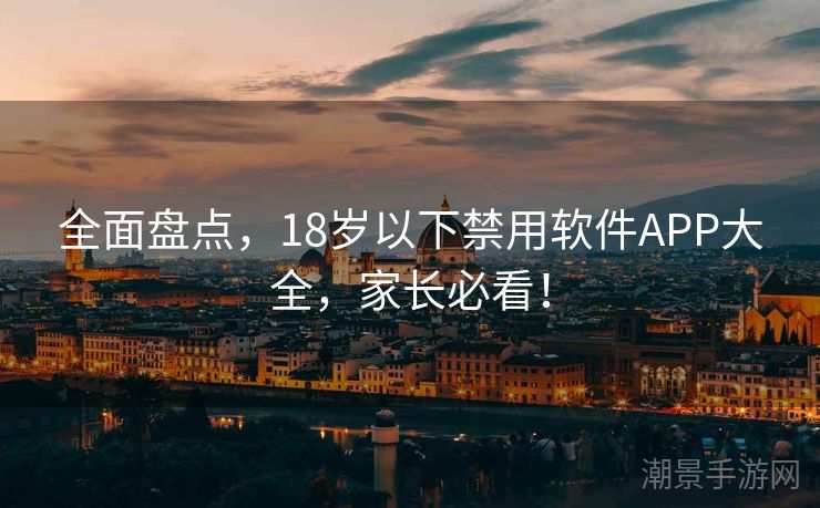 全面盘点，18岁以下禁用软件APP大全，家长必看！