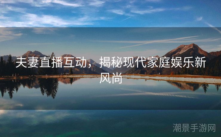 夫妻直播互动，揭秘现代家庭娱乐新风尚