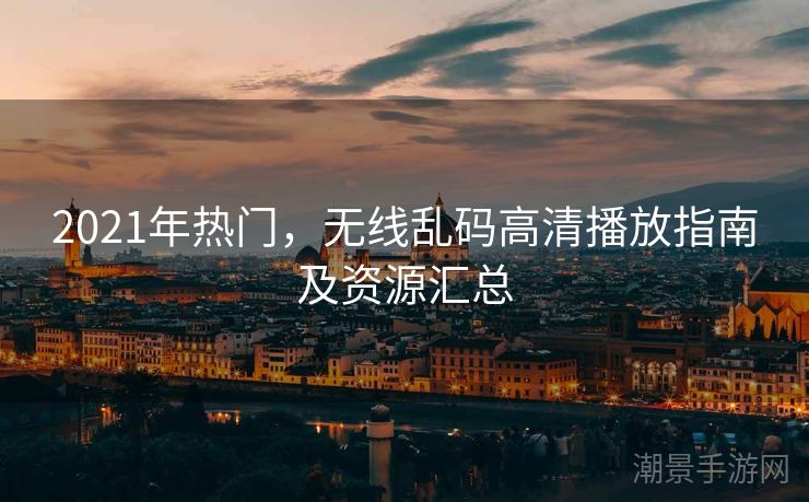 2021年热门，无线乱码高清播放指南及资源汇总
