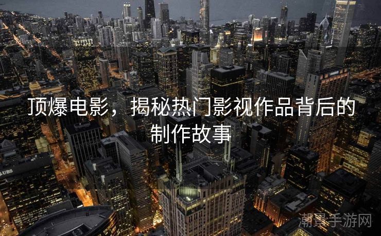 顶爆电影，揭秘热门影视作品背后的制作故事