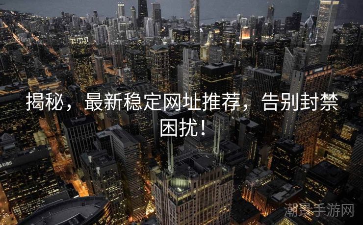 揭秘，最新稳定网址推荐，告别封禁困扰！